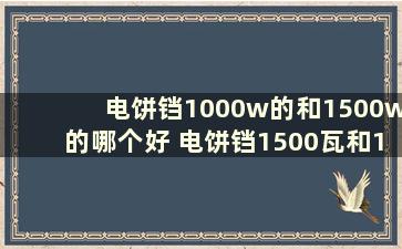 电饼铛1000w的和1500w的哪个好 电饼铛1500瓦和1200w哪个好